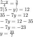 \frac{5 -y }{4} = \frac{3}{7 } \\ 7(5 - y) = 12 \\ 35 - 7y = 12 \\ - 7y = 12 - 35 \\ - 7y = - 23 \\ y = \frac{23}{7}
