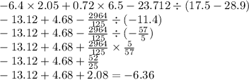 - 6.4 \times 2.05 + 0.72 \times 6.5 - 23.712 \div (17.5 - 28.9) \\ - 13.12 + 4.68 - \frac{2964}{125} \div ( - 11.4) \\ - 13.12 + 4.68 - \frac{2964}{125} \div ( - \frac{57}{5} ) \\ - 13.12 + 4.68 + \frac{2964}{125} \times \frac{5}{57} \\ - 13.12 + 4.68 + \frac{52}{25} \\ - 13.12 + 4.68 + 2.08 = - 6.36