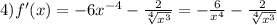 4)f'(x) = - 6 {x}^{ - 4} - \frac{2}{ \sqrt[4]{ {x}^{3} } } = - \frac{6}{ {x}^{4} } - \frac{2}{ \sqrt[4]{ {x}^{3} } }