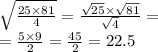 \sqrt{ \frac{25 \times 81}{4} } = \frac{ \sqrt{25} \times \sqrt{81} }{ \sqrt{4} } = \\ = \frac{5 \times 9}{2} = \frac{45}{2} = 22.5