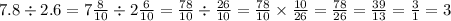 7.8 \div 2.6 = 7 \frac{8}{10 } \div 2 \frac{6}{10} = \frac{78}{10} \div \frac{26}{10} = \frac{78}{10} \times \frac{10}{26} = \frac{78}{26} = \frac{39}{13} = \frac{3}{1} = 3