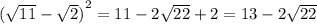 {( \sqrt{11} - \sqrt{2}) }^{2} = 11 - 2 \sqrt{22} + 2 = 13 - 2 \sqrt{22}