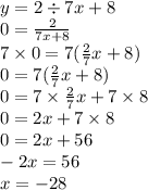 y = 2 \div 7x + 8 \\ 0 = \frac{2}{7x + 8} \\ 7 \times 0 = 7( \frac{2}{7}x + 8) \\ 0 = 7( \frac{2}{7}x + 8) \\ 0 = 7 \times \frac{2}{7}x + 7 \times 8 \\ 0 = 2x + 7 \times 8 \\ 0 = 2x + 56 \\ - 2x = 56 \\ x = - 28