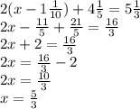 2(x - 1 \frac{1}{10} ) +4 \frac{1}{5} = 5 \frac{1}{3} \\ 2x - \frac{11}{5} + \frac{21}{5} = \frac{16}{3} \\ 2x + 2 = \frac{16}{3} \\ 2x = \frac{16}{3} - 2 \\ 2x = \frac{10}{3} \\ x = \frac{5}{3}