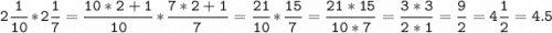 \displaystyle \tt 2\frac{1}{10} *2\frac{1}{7} =\frac{10*2+1}{10} *\frac{7*2+1}{7} =\frac{21}{10} *\frac{15}{7} =\frac{21*15}{10*7} =\frac{3*3}{2*1} =\frac{9}{2} =4\frac{1}{2} =4.5
