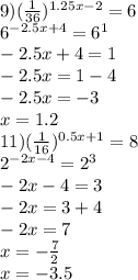 9)( \frac{1}{36} ) {}^{1.25x - 2} = 6 \\ 6 {}^{ - 2.5x + 4} = 6 {}^{1} \\ - 2.5x + 4 = 1 \\ - 2.5x = 1 - 4 \\ - 2.5x = - 3 \\ x = 1.2 \\ 11)( \frac{1}{16} ) {}^{0.5x + 1} = 8 \\ 2 {}^{ - 2x - 4} = 2 {}^{3} \\ - 2x - 4 = 3 \\ - 2x = 3 + 4 \\ - 2x = 7 \\ x = - \frac{7}{2} \\ x = - 3.5