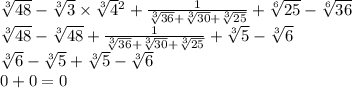 \sqrt[3]{48} - \sqrt[3]{3} \times \sqrt[3]{4} {}^{2} + \frac{1}{ \sqrt[3]{36} + \sqrt[3]{30} + \sqrt[3]{25} } + \sqrt[6]{25} - \sqrt[6]{36} \\ \sqrt[3]{48} - \sqrt[3]{48} + \frac{1}{ \sqrt[3]{36} + \sqrt[3]{30} + \sqrt[3]{25} } + \sqrt[3]{5} - \sqrt[3]{6} \\ \sqrt[3]{6} - \sqrt[3]{5} + \sqrt[3]{5} - \sqrt[3]{6} \\ 0 + 0 = 0