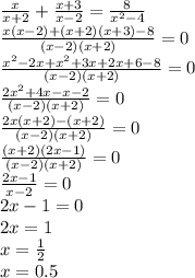 \frac{x}{x + 2} + \frac{x + 3}{x - 2} = \frac{8}{ {x}^{2} - 4} \\ \frac{x(x - 2) + (x + 2)(x + 3) - 8}{(x - 2)(x + 2)} = 0 \\ \frac{ {x}^{2} - 2x + {x}^{2} + 3x + 2x + 6 - 8 }{(x - 2)(x + 2)} = 0 \\ \frac{2 {x}^{2} + 4x - x - 2 }{(x - 2)(x + 2)} = 0 \\ \frac{2x(x + 2) - (x + 2)}{(x - 2)(x + 2)} = 0 \\ \frac{(x + 2)(2x - 1)}{(x - 2)(x + 2)} = 0 \\ \frac{2x - 1}{x - 2} = 0 \\ 2x - 1 = 0 \\ 2x = 1 \\ x = \frac{1}{2} \\ x = 0.5