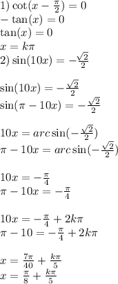 1) \cot(x - \frac{\pi}{2} ) = 0 \\ - \tan(x) = 0 \\ \tan(x) = 0 \\ x = k\pi \\ 2) \sin(10x) = - \frac{ \sqrt[]{2} }{2} \\ \\ \sin(10x) = - \frac{ \sqrt{2} }{2} \\ \sin(\pi - 10x) = - \frac{ \sqrt{2} }{2} \\ \\ 10x = arc \sin( - \frac{ \sqrt{2} }{2} ) \\ \pi - 10x = arc \sin( - \frac{ \sqrt{2} }{2} ) \\ \\ 10x = - \frac{\pi}{4} \\ \pi - 10x = - \frac{\pi}{4} \\ \\ 10x = - \frac{\pi}{4} + 2k\pi \\ \pi - 10 = - \frac{\pi}{4} + 2k\pi \\ \\ x = \frac{7\pi}{40} + \frac{k\pi}{5} \\ x = \frac{\pi}{8} + \frac{k\pi}{5}