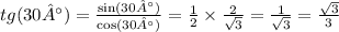 tg(30°) = \frac{ \sin(30°) }{ \cos(30°) } = \frac{1}{2} \times \frac{2}{ \sqrt{3} } = \frac{1}{ \sqrt{3} } = \frac{ \sqrt{3} }{3}