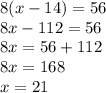 8(x - 14) = 56 \\ 8x - 112 = 56 \\ 8x = 56 + 112 \\ 8x = 168 \\ x = 21