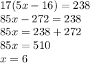 17(5x - 16) = 238 \\ 85x - 272 = 238 \\ 85x = 238 + 272 \\ 85x = 510 \\ x = 6