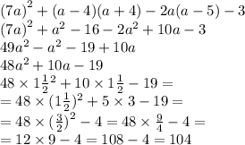 (7a {)}^{2} + (a - 4)(a + 4) - 2a(a - 5) - 3 \\ (7a {)}^{2} + {a}^{2} - 16 - 2 {a}^{2} + 10a - 3 \\ 49 {a}^{2} - {a}^{2} - 19 + 10a \\ 48 {a }^{2} + 10a - 19 \\ 48 \times 1 \frac{1}{2} {}^{2} + 10 \times 1 \frac{1}{2} - 19 = \\ = 48 \times (1 \frac{1}{2} ) {}^{2} + 5 \times 3 - 19 = \\ = 48 \times ( \frac{3}{2} {{)} }^{2} - 4 = 48 \times \frac{9}{4} - 4 = \\ = 12 \times 9 - 4 = 108 - 4 = 104