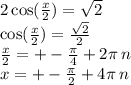 2 \cos( \frac{x}{2} ) = \sqrt{2} \\ \cos( \frac{x}{2} ) = \frac{ \sqrt{2} }{2} \\ \frac{x}{2} = + - \frac{\pi}{4} + 2\pi \: n \\ x = + - \frac{\pi}{2} + 4\pi \: n