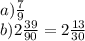 a) \frac{7}{9} \\ b) 2 \frac{39}{90} = 2 \frac{13}{30}