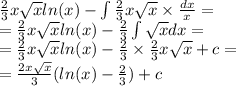 \frac{2}{3} x \sqrt{x} ln(x) - \int\limits \frac{2}{3} x \sqrt{x} \times \frac{dx}{x} = \\ = \frac{2}{3} x \sqrt{x} ln(x) - \frac{2}{3} \int\limits \sqrt{x} dx = \\ = \frac{2}{3} x \sqrt{x} ln(x) - \frac{2}{3} \times \frac{2}{3} x \sqrt{x} + c = \\ = \frac{2x \sqrt{x} }{3} ( ln(x) - \frac{2}{3} ) + c