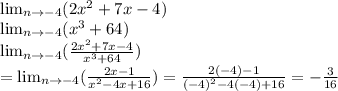 \lim_{n \to -4} (2x^{2} +7x-4)\\ \lim_{n \to -4} (x^{3}+64 )\\ \lim_{n \to -4} (\frac{2x^{2} +7x-4}{x^{3}+64} )\\= \lim_{n \to -4} (\frac{2x-1}{x^{2} -4x+16})=\frac{2(-4)-1}{(-4)^{2}-4(-4)+16 } =-\frac{3}{16}