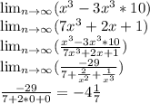 \lim_{n \to \infty} (x^{3} -3x^{3}*10) \\ \lim_{n \to \infty} (7x^{3} +2x+1)\\ \lim_{n \to \infty} (\frac{x^{3} -3x^{3}*10}{7x^{3} +2x+1} ) \\ \lim_{n \to \infty} (\frac{-29}{7+\frac{2}{x^{2} }+\frac{1}{x^{3} } } )\\\frac{-29}{7+2*0+0}=-4\frac{1}{7}\\