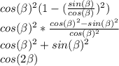 cos(\beta )^{2}(1-(\frac{sin(\beta )}{cos(\beta )})^{2} ) \\cos(\beta )^{2}*\frac{cos(\beta )^{2}-sin(\beta )^{2}}{cos(\beta )^{2}} \\cos(\beta )^{2}+sin(\beta )^{2}\\cos(2\beta )