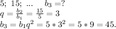 5;\ 15;\ ... \ \ \ \ b_3=?\\q=\frac{b_2}{b_1}=\frac{15}{5}=3\\b_3=b_1q^2= 5*3^2=5*9=45.
