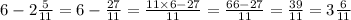 6 - 2 \frac{5}{11} = 6 - \frac{27}{11} = \frac{11 \times 6 - 27}{11} = \frac{66 - 27}{11} = \frac{39}{11} = 3 \frac{6}{11}