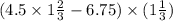 (4.5 \times 1\frac{2}{3} - 6.75) \times (1 \frac{1}{3})