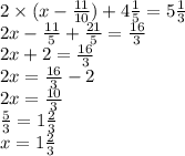 2 \times (x - \frac{11}{10}) +4 \frac{1}{5} = 5 \frac{1}{3} \\ 2x - \frac{11}{5} + \frac{21}{5} = \frac{16}{3} \\ 2x + 2 = \frac{16}{3} \\ 2x = \frac{16}{3} - 2 \\ 2x = \frac{10}{3} \\ \frac{5}{3} = 1 \frac{2}{3} \\ x = 1 \frac{2}{3}