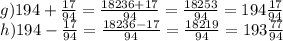 g)194 + \frac{17}{94} = \frac{18236 + 17}{94} = \frac{18253}{94} = 194 \frac{17}{94} \\ h)194 - \frac{17}{94} = \frac{18236 - 17}{94} = \frac{18219}{94} = 193 \frac{77}{94}