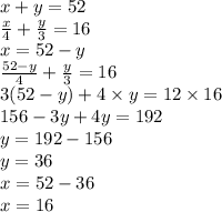 x + y = 52 \\ \frac{x}{4} + \frac{y}{3} = 16 \\ x = 52 - y \\ \frac{52 - y}{4} + \frac{y}{3} = 16 \\ 3(52 - y) + 4 \times y = 12 \times 16 \\ 156 - 3y + 4y = 192 \\ y = 192 - 156 \\ y = 36 \\ x = 52 - 36 \\ x = 16