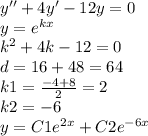 y'' + 4y' - 12y = 0 \\ y = {e}^{kx} \\ {k}^{2} + 4k - 12 = 0 \\ d = 16 + 48 = 64 \\ k1 = \frac{ - 4 + 8}{2} = 2 \\ k2 = - 6 \\ y = C1 {e}^{2x} + C2 {e}^{ - 6x}