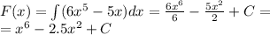 F(x) = \int\limits(6 {x}^{5} - 5x)dx = \frac{6 {x}^{6} }{6} - \frac{5 {x}^{2} }{2} + C = \\ = {x}^{6} - 2.5 {x}^{2} + C