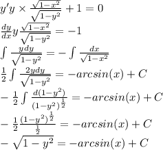 y'y \times \frac{ \sqrt{1 - {x}^{2} } }{ \sqrt{1 - {y}^{2} } } + 1 = 0 \\ \frac{dy}{dx} y \frac{ \sqrt{1 - {x}^{2} } }{ \sqrt{1 - {y}^{2} } } = - 1 \\ \int\limits \frac{ydy}{ \sqrt{1 - {y}^{2} } } = - \int\limits \frac{dx}{ \sqrt{1 - {x}^{2} } } \\ \frac{1}{2} \int\limits \frac{2ydy}{ \sqrt{1 - {y}^{2} } } = - arcsin(x) + C \\ - \frac{1}{2} \int\limits \frac{d(1 - {y}^{2} )}{ {(1 - {y}^{2} )}^{ \frac{1}{2} } } = - arcsin(x) + C \\ - \frac{1}{2} \frac{ {(1 - {y}^{2}) }^{ \frac{1}{2} } }{ \frac{1}{2} } = - arcsin(x) + C \\ - \sqrt{1 - {y}^{2} } = - arcsin(x) + C