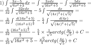 1)\int\limits \frac{3x - 5}{ \sqrt{6 {x}^{2} + 3 } } dx = \int\limits \frac{3xdx}{ \sqrt{16 {x}^{2} + 5} } - \int\limits \frac{5dx}{ \sqrt{16 {x}^{2} + 5 } } = \\ = \frac{3}{32} \int\limits \frac{32xdx}{ \sqrt{16 {x}^{2} + 5 } } - 5\int\limits \frac{dx}{ \sqrt{ {(4x)}^{2} + {( \sqrt{5}) }^{2} } } = \\ = \frac{3}{32} \int\limits \frac{d(16 {x}^{2} + 5)}{ {(16 {x}^{2} + 5) }^{ \frac{1}{2} } } - \frac{5}{4} \int\limits \frac{d(4x)}{ \sqrt{ {(4x)}^{2} + {( \sqrt{5}) }^{2} } } = \\ = \frac{3}{32} \frac{ {(16 {x}^{2} + 5) }^{ \frac{1}{2} } }{ \frac{1}{2} } - \frac{5}{4} \times \frac{1}{ \sqrt{5} } arctg( \frac{4x}{ \sqrt{5} } ) + C = \\ = \frac{3}{16} \sqrt{16 {x}^{2} + 5} - \frac{ \sqrt{5} }{4} arctg( \frac{4x}{ \sqrt{5} } ) + C