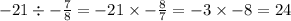 - 21 \div - \frac{7}{8} = - 21 \times - \frac{8}{7} = - 3 \times - 8 = 24