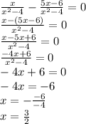 \frac{x}{ {x}^{2} - 4 } - \frac{5x - 6}{ {x}^{2} - 4 } = 0 \\ \frac{x - (5x - 6)}{ {x}^{2} - 4} = 0 \\ \frac{x - 5x + 6}{ {x}^{2} - 4 } = 0 \\ \frac{ - 4x + 6}{ {x}^{2} - 4} = 0 \\ - 4x + 6 = 0 \\ - 4x = - 6 \\ x = - \frac{ - 6}{ - 4} \\ x = \frac{3}{2}