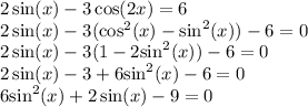 2 \sin(x) - 3 \cos(2x) = 6 \\ 2 \sin(x) - 3( { \cos }^{2}(x) - { \sin }^{2} (x)) - 6 = 0 \\ 2 \sin(x) - 3(1 - 2 { \sin }^{2} (x)) - 6 = 0 \\ 2 \sin(x) - 3 + 6 { \sin }^{2} (x) - 6 = 0 \\ 6 { \sin }^{2} (x) + 2 \sin(x) - 9 = 0