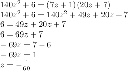 140z^{2} +6=(7z+1)(20z+7)\\140z^{2}+6=140z^{2}+49z+20z+7\\6=49z+20z+7\\6=69z+7\\-69z=7-6\\-69z=1\\z=-\frac{1}{69}