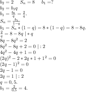 b_2=2\ \ \ \ S_n=8\ \ \ \ b_1=?\\b_2=b_1q\\b_1=\frac{b_2}{q}=\frac{2}{q}.\\S_n=\frac{b_1}{1-q}\\b_1=S_n*(1-q)=8*(1-q)=8-8q.\ \ \ \ \Righyarrow\\\frac{2}{q}=8-8q\ |*q\\8q-8q^2=2\\8q^2-8q+2=0\ |:2\\4q^2-4q+1=0\\(2q)^2 -2*2q*1+1^2=0\\(2q-1)^2=0\\2q-1=0\\2q=1\ |:2\\q=0,5.\\b_1=\frac{2}{0,5}=4.