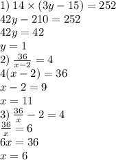 1) \: 14 \times (3y - 15) = 252 \\ 42y - 210 = 252 \\ 42y = 42 \\ y = 1 \\ 2) \: \frac{36}{x - 2} = 4 \\ 4(x - 2) = 36 \\ x - 2 = 9 \\ x = 11 \\ 3) \: \frac{36}{x} - 2 = 4 \\ \frac{36}{x} = 6 \\ 6x = 36 \\ x = 6