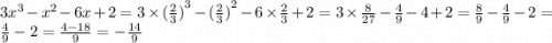 3 {x}^{3} - {x}^{2} - 6x + 2 = 3 \times {( \frac{2}{3} )}^{3} - {( \frac{2}{3} )}^{2} - 6 \times \frac{2}{3} + 2 = 3 \times \frac{8}{27} - \frac{4}{9} - 4 + 2 = \frac{8}{9} - \frac{4}{9} - 2 = \frac{4}{9} - 2 = \frac{4 - 18}{9} = - \frac{14}{9}