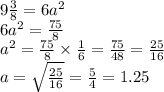9 \frac{3}{8} = 6 {a}^{2} \\ 6 {a}^{2} = \frac{75}{8} \\ {a}^{2} = \frac{75}{8} \times \frac{1}{6} = \frac{75}{48} = \frac{25}{16} \\ a = \sqrt{ \frac{25}{16} } = \frac{5}{4} = 1.25
