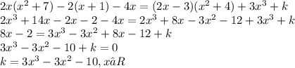 2x( {x}^{2} + 7) - 2(x + 1) - 4x = (2x - 3)( {x}^{2} + 4) + 3 {x}^{3} + k \\ 2 {x}^{3} + 14x - 2x - 2 - 4x = 2 {x}^{3} + 8x - 3 {x}^{2} - 12 + 3{x}^{3} + k \\ 8x - 2 =3 {x}^{3} - 3 {x}^{2} + 8x - 12 + k \\ 3 {x}^{3} - 3 {x}^{2} - 10 + k = 0 \\ k = 3{x}^{3} - 3 {x}^{2} - 10,x∈R
