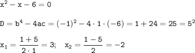 \mathtt{x^2-x-6=0} \\ \\ \mathtt{D=b^4-4ac=(-1)^2-4\cdot1\cdot(-6) = 1+24 = 25 = 5^2}} \\ \\ \mathtt{x_1=\dfrac{1+5}{2\cdot1} = 3;} \ \ \ \mathtt{x_2 = \dfrac{1-5}{2} = -2}