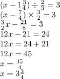 (x - 1 \frac{3}{4} ) \div \frac{2}{3} = 3 \\ (x - \frac{7}{4} ) \times \frac{3}{2} = 3 \\ \frac{3}{2} x - \frac{21}{8} = 3 \\ 12x - 21 = 24 \\ 12x = 24 + 21 \\ 12x = 45 \\ x = \frac{15}{4 } \\ x = 3 \frac{3}{4}