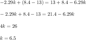 -2.29k+(8.4-13)=13+8.4-6.29k\\\\-2.29k+8.4-13=21.4-6.29k\\\\4k=26\\\\k=6.5