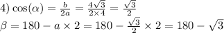 4) \cos( \alpha ) = \frac{b}{2a} = \frac{4 \sqrt{3} }{2 \times 4} = \frac{ \sqrt{3} }{2} \\ \beta = 180 - a \times 2 = 180 - \frac{ \sqrt{3} }{2} \times 2 = 180 - \sqrt{3}