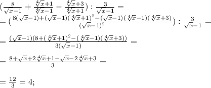 (\frac{8}{\sqrt{x}-1}+\frac{\sqrt[4]{x}+1}{\sqrt[4]{x}-1}-\frac{\sqrt[4]{x}+3}{\sqrt[4]{x}+1}):\frac{3}{\sqrt{x}-1} = \\= (\frac{8(\sqrt{x}-1) + (\sqrt{x}-1)(\sqrt[4]{x}+1)^2-(\sqrt{x}-1)(\sqrt[4]{x}-1)(\sqrt[4]{x}+3)}{(\sqrt{x}-1)^2}):\frac{3}{\sqrt{x}-1} = \\\\= \frac{(\sqrt{x}-1)(8+(\sqrt[4]{x}+1)^2-(\sqrt[4]{x}-1)(\sqrt[4]{x}+3))}{3(\sqrt{x}-1)} =\\\\= \frac{8+\sqrt{x}+2\sqrt[4]{x}+1-\sqrt{x}-2\sqrt[4]{x}+3}{3} = \\\\= \frac{12}{3} = 4;\\