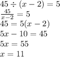 45 \div (x - 2) = 5 \\ \frac{45}{x - 2} = 5 \\ 45 = 5(x - 2) \\ 5x - 10 = 45 \\ 5x = 55 \\ x = 11