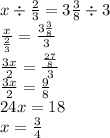 x \div \frac{2}{3 } = 3 \frac{3}{8} \div 3 \\ \frac{x}{ \frac{2}{3} } = \frac{3 \frac{3}{8} }{3} \\ \frac{3x}{2} = \frac{ \frac{27}{8} }{3} \\ \frac{3x}{2} = \frac{9}{8} \\ 24x = 18 \\ x = \frac{3}{4}