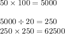 50 \times 100 = 5000 \\ \\ 5000 \div 20 = 250 \\ 250 \times 250 = 62500